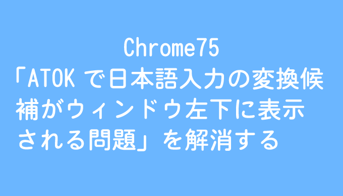Chrome75 Atokで日本語入力の変換候補がウィンドウ左下に表示される問題 を解消する そうがわパソコンサポート