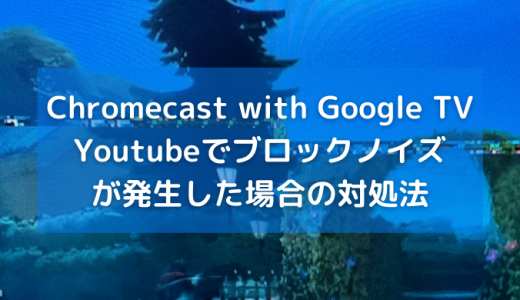 Chromecast with Google TVでYoutube、ブロックノイズが発生した時の対処法