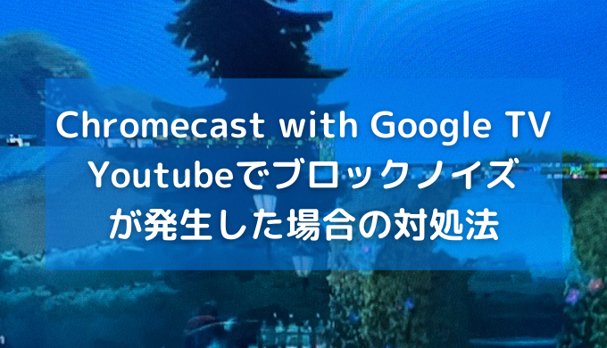 Chromecast with Google TVでYoutube、ブロックノイズが発生した時の対処法
